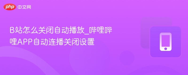 B站怎么关闭自动播放_哔哩哔哩APP自动连播关闭设置