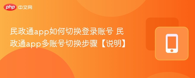 民政通app如何切换登录账号 民政通app多账号切换步骤【说明】