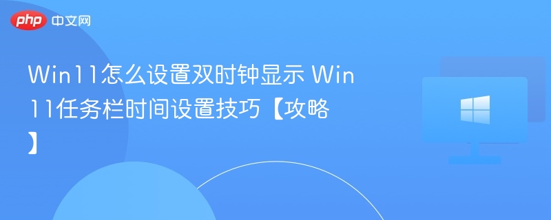Win11怎么设置双时钟显示 Win11任务栏时间设置技巧【攻略】