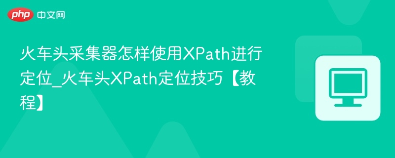 火车头采集器怎样使用XPath进行定位_火车头XPath定位技巧【教程】