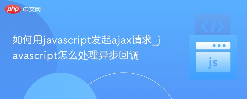 如何用javascript发起ajax请求_javascript怎么处理异步回调