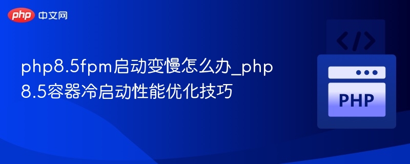 php8.5fpm启动变慢怎么办_php8.5容器冷启动性能优化技巧