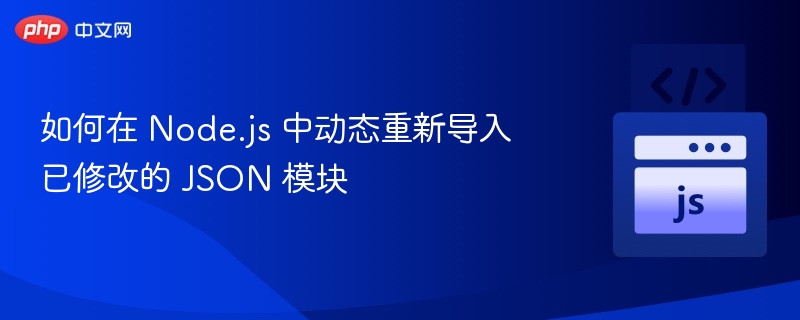 如何在 Node.js 中动态重新导入已修改的 JSON 模块
