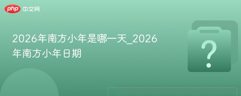 2026年南方小年是哪一天_2026年南方小年日期