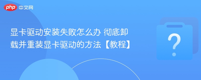 显卡驱动安装失败怎么办 彻底卸载并重装显卡驱动的方法【教程】