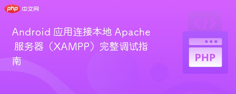 Android 应用连接本地 Apache 服务器（XAMPP）完整调试指南
