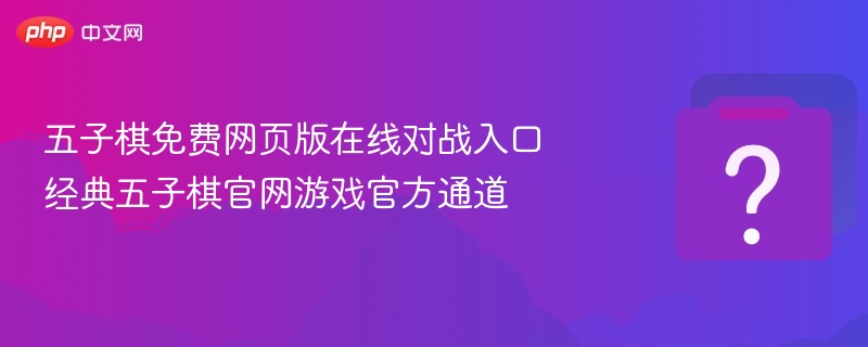 五子棋免费网页版在线对战入口 经典五子棋官网游戏官方通道