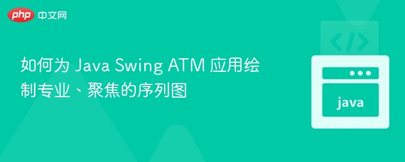 如何为 Java Swing ATM 应用绘制专业、聚焦的序列图
