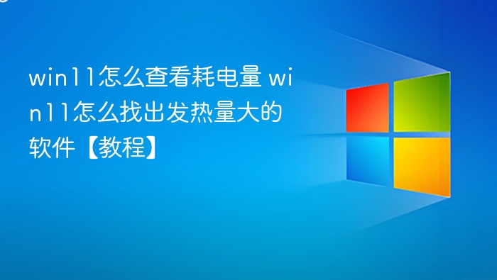 win11怎么查看耗电量 win11怎么找出发热量大的软件【教程】