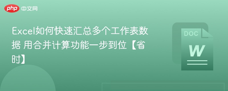 Excel如何快速汇总多个工作表数据 用合并计算功能一步到位【省时】