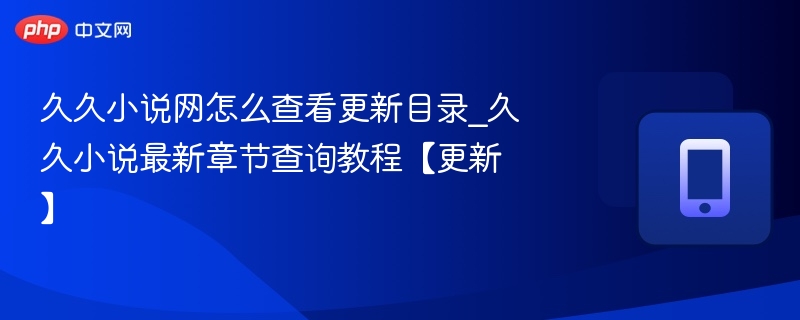 久久小说网怎么查看更新目录_久久小说最新章节查询教程【更新】