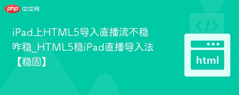 iPad上HTML5导入直播流不稳咋稳_HTML5稳iPad直播导入法【稳固】