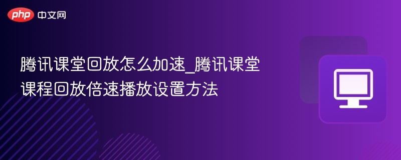 腾讯课堂回放怎么加速_腾讯课堂课程回放倍速播放设置方法