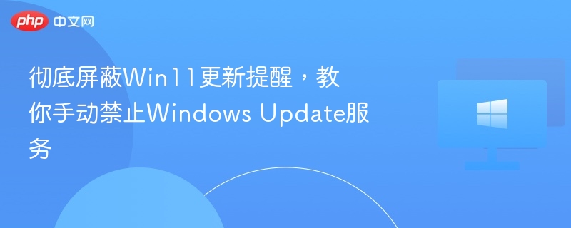 彻底屏蔽Win11更新提醒，教你手动禁止Windows Update服务