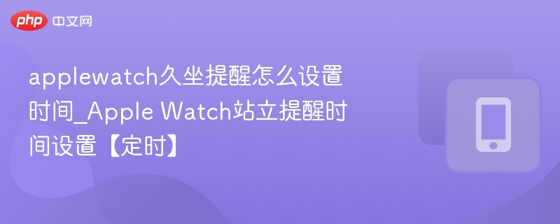 applewatch久坐提醒怎么设置时间_Apple Watch站立提醒时间设置【定时】