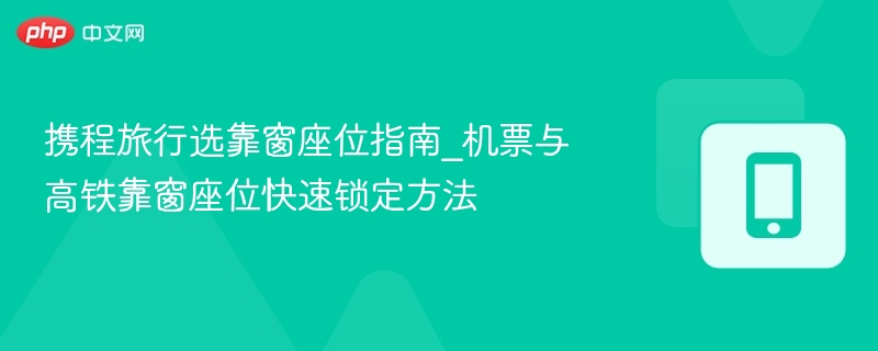 携程旅行选靠窗座位指南_机票与高铁靠窗座位快速锁定方法