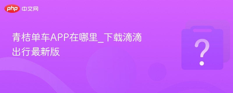 青桔单车APP在哪里_下载滴滴出行最新版