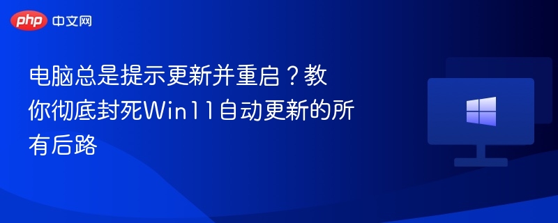 电脑总是提示更新并重启?教你彻底封死Win11自动更新的所有后路