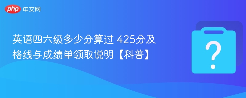 英语四六级多少分算过 425分及格线与成绩单领取说明【科普】