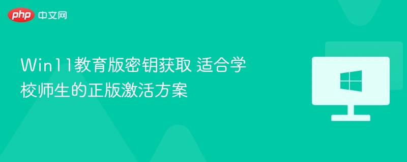 Win11教育版密钥获取 适合学校师生的正版激活方案