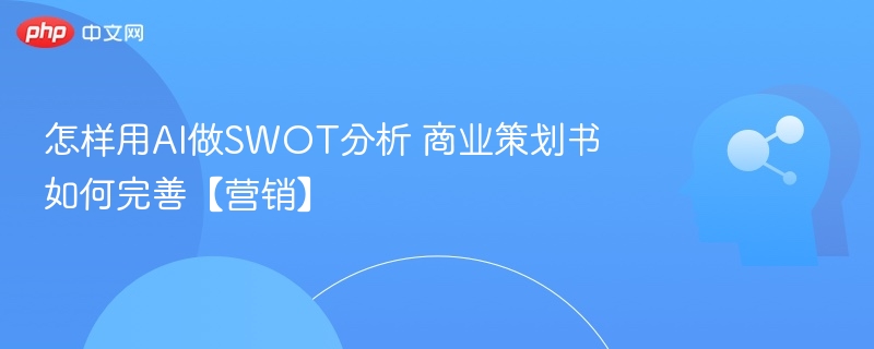 怎样用AI做SWOT分析 商业策划书如何完善【营销】