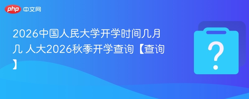 2026中国人民大学开学时间几月几 人大2026秋季开学查询【查询】