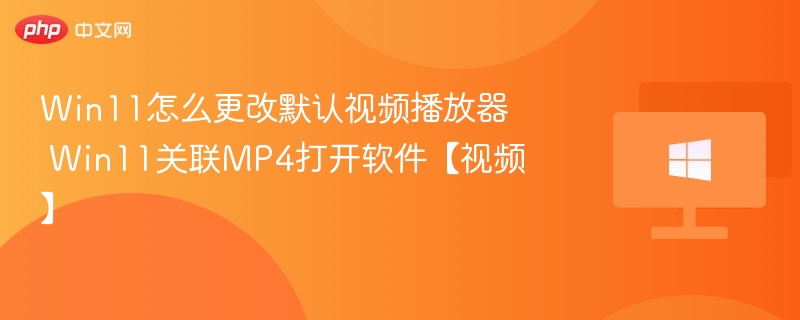 Win11怎么更改默认视频播放器 Win11关联MP4打开软件【视频】