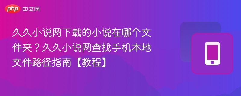 久久小说网下载的小说在哪个文件夹？久久小说网查找手机本地文件路径指南【教程】
