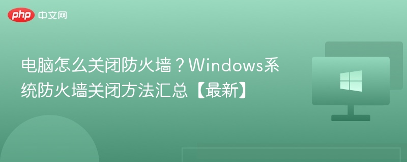 电脑怎么关闭防火墙?Windows系统防火墙关闭方法汇总【最新】
