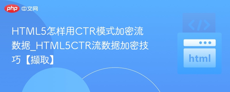 HTML5怎样用CTR模式加密流数据_HTML5CTR流数据加密技巧【撷取】