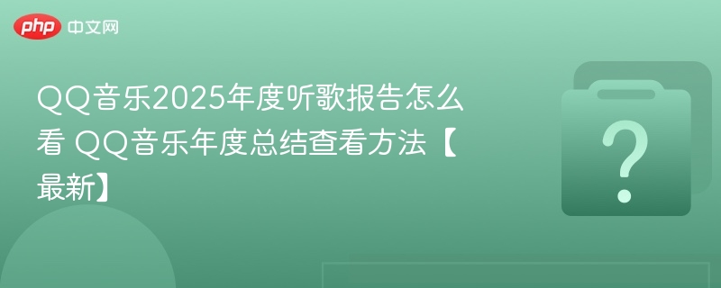 QQ音乐2025年度听歌报告怎么看 QQ音乐年度总结查看方法【最新】