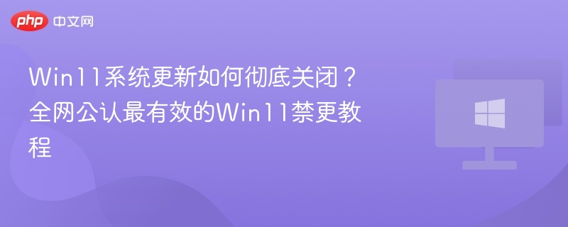 Win11系统更新如何彻底关闭？全网公认最有效的Win11禁更教程