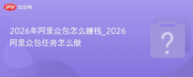 2026年阿里众包怎么赚钱_2026阿里众包任务怎么做