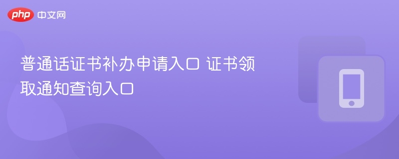 普通话证书补办申请入口 证书领取通知查询入口