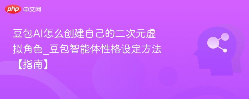 豆包AI怎么创建自己的二次元虚拟角色_豆包智能体性格设定方法【指南】