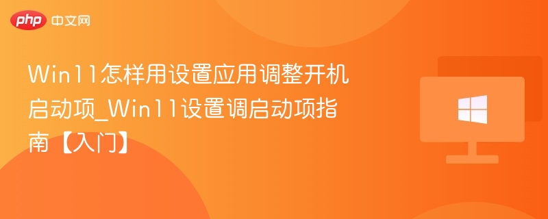 Win11怎样用设置应用调整开机启动项_Win11设置调启动项指南【入门】