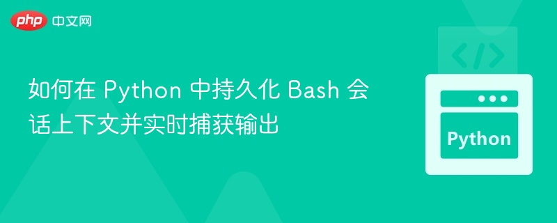 如何在 Python 中持久化 Bash 会话上下文并实时捕获输出
