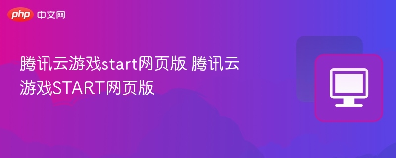 腾讯云游戏start网页版 腾讯云游戏START网页版