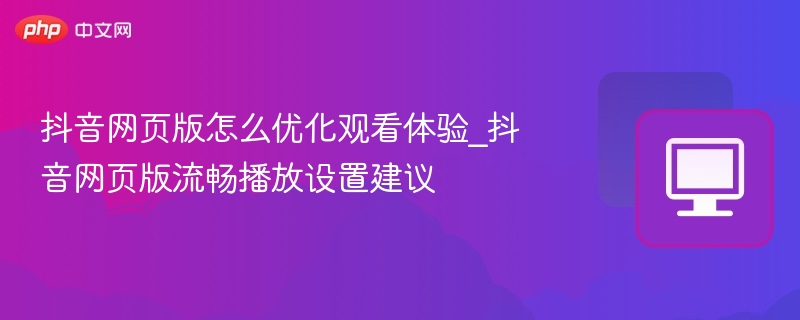 抖音网页版怎么优化观看体验_抖音网页版流畅播放设置建议