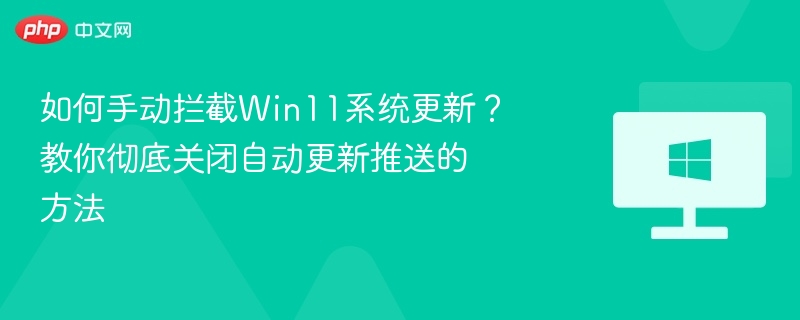 如何手动拦截Win11系统更新？教你彻底关闭自动更新推送的方法