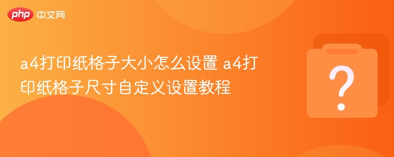 a4打印纸格子大小怎么设置 a4打印纸格子尺寸自定义设置教程