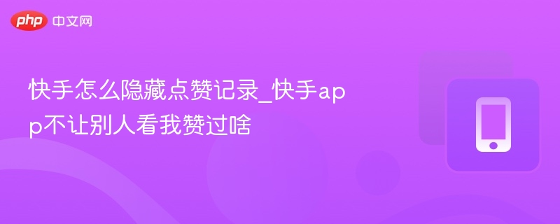 快手怎么隐藏点赞记录_快手app不让别人看我赞过啥