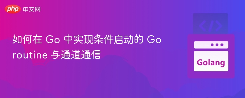 如何在 Go 中实现条件启动的 Goroutine 与通道通信