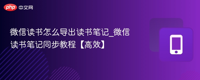 微信读书怎么导出读书笔记_微信读书笔记同步教程【高效】