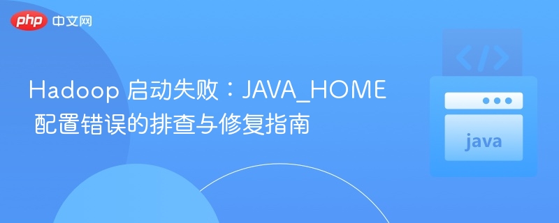 Hadoop 启动失败：JAVA_HOME 配置错误的排查与修复指南
