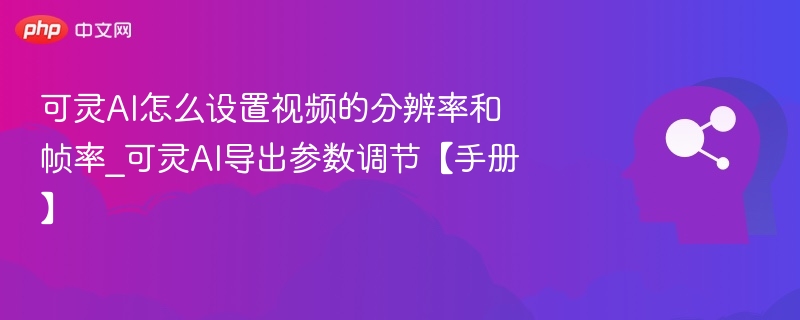 可灵AI怎么设置视频的分辨率和帧率_可灵AI导出参数调节【手册】