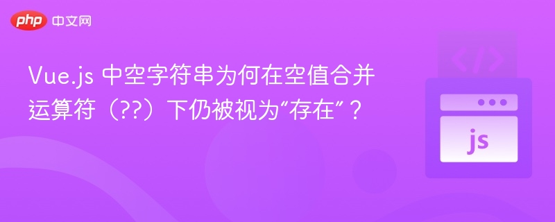 Vue.js 中空字符串为何在空值合并运算符（??）下仍被视为“存在”？
