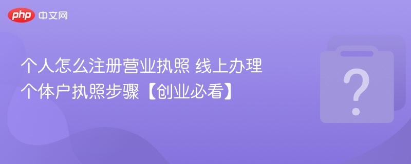 个人怎么注册营业执照 线上办理个体户执照步骤【创业必看】