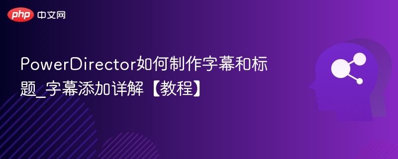 PowerDirector如何制作字幕和标题_字幕添加详解【教程】