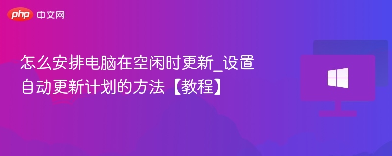 怎么安排电脑在空闲时更新_设置自动更新计划的方法【教程】